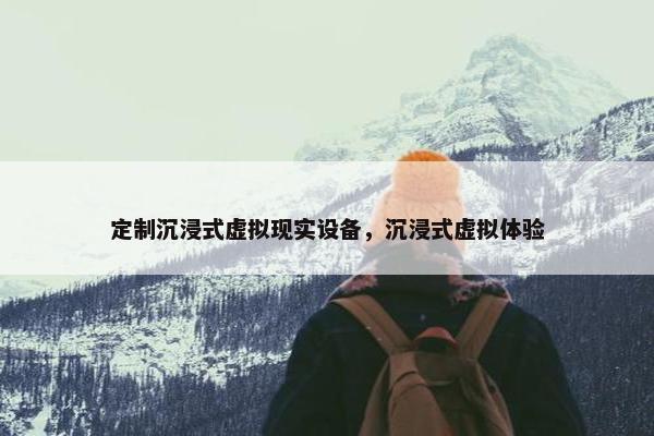定制沉浸式虚拟现实设备，沉浸式虚拟体验