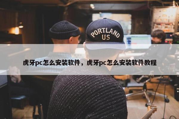 虎牙pc怎么安装软件，虎牙pc怎么安装软件教程