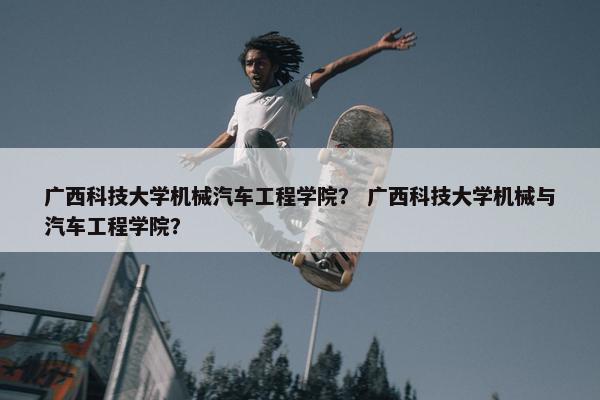 广西科技大学机械汽车工程学院？ 广西科技大学机械与汽车工程学院？