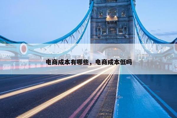 电商成本有哪些，电商成本低吗