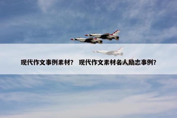 现代作文事例素材？ 现代作文素材名人励志事例？