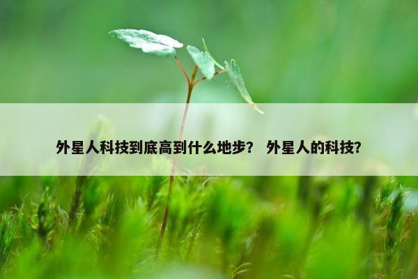 外星人科技到底高到什么地步？ 外星人的科技？