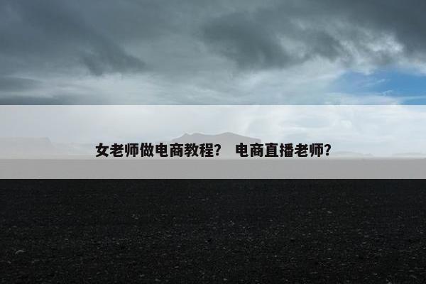 女老师做电商教程？ 电商直播老师？