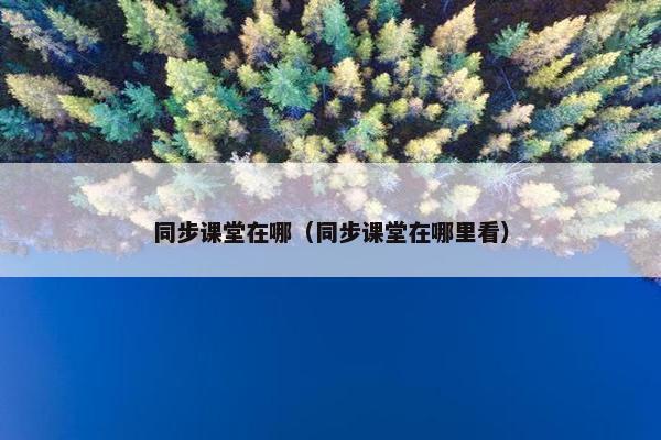 同步课堂在哪（同步课堂在哪里看）