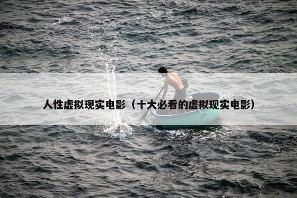 人性虚拟现实电影（十大必看的虚拟现实电影）