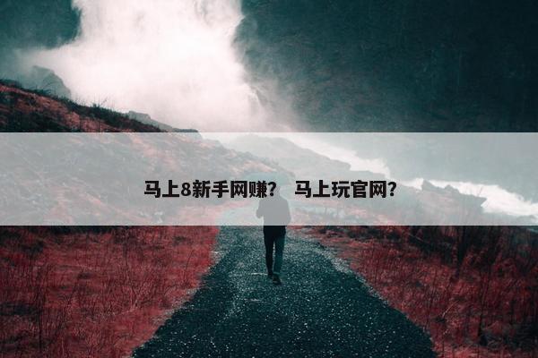 马上8新手网赚？ 马上玩官网？