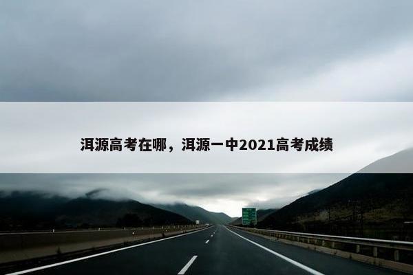 洱源高考在哪，洱源一中2021高考成绩