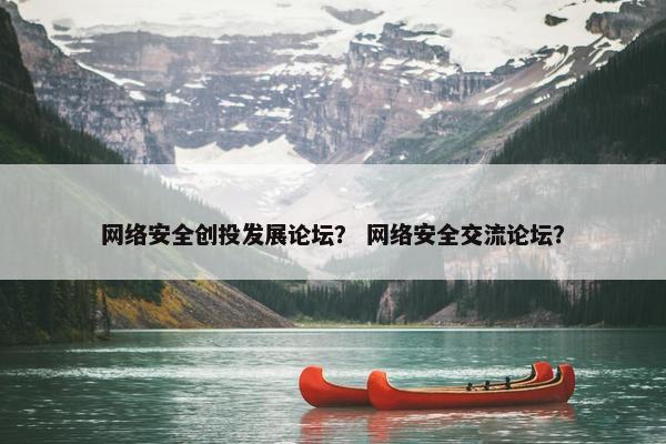 网络安全创投发展论坛？ 网络安全交流论坛？