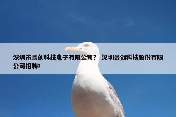 深圳市景创科技电子有限公司？ 深圳景创科技股份有限公司招聘？