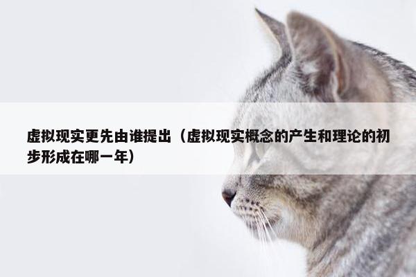 虚拟现实更先由谁提出（虚拟现实概念的产生和理论的初步形成在哪一年）