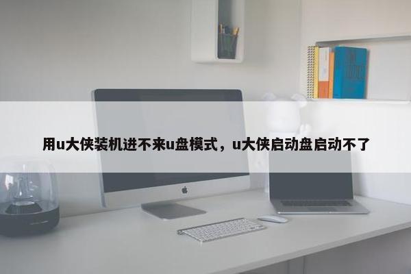 用u大侠装机进不来u盘模式，u大侠启动盘启动不了