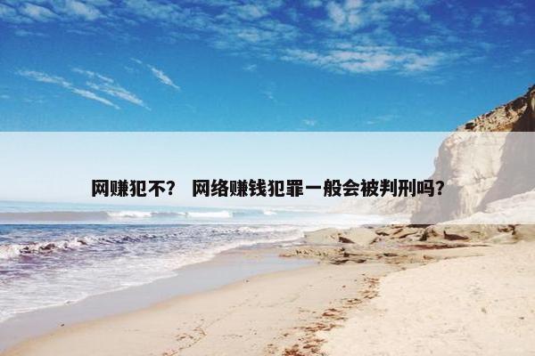 网赚犯不？ 网络赚钱犯罪一般会被判刑吗？