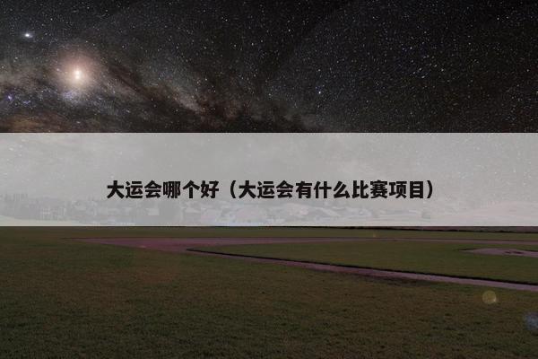 大运会哪个好（大运会有什么比赛项目）