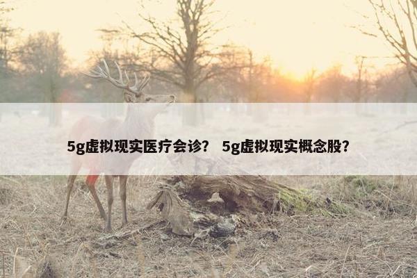 5g虚拟现实医疗会诊？ 5g虚拟现实概念股？