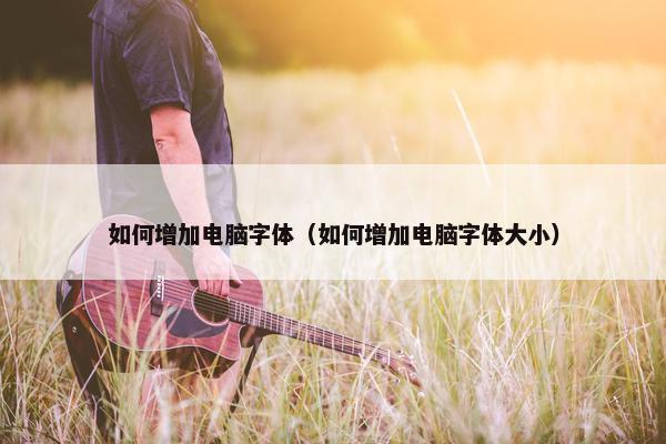 如何增加电脑字体（如何增加电脑字体大小）
