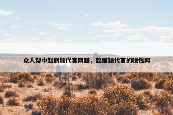 众人帮中赵丽颖代言网赚，赵丽颖代言的赚钱网