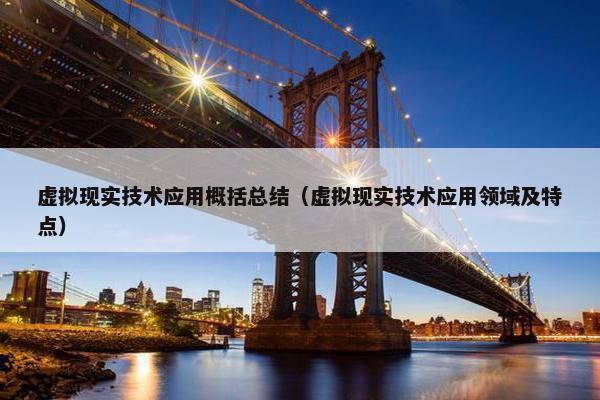 虚拟现实技术应用概括总结（虚拟现实技术应用领域及特点）