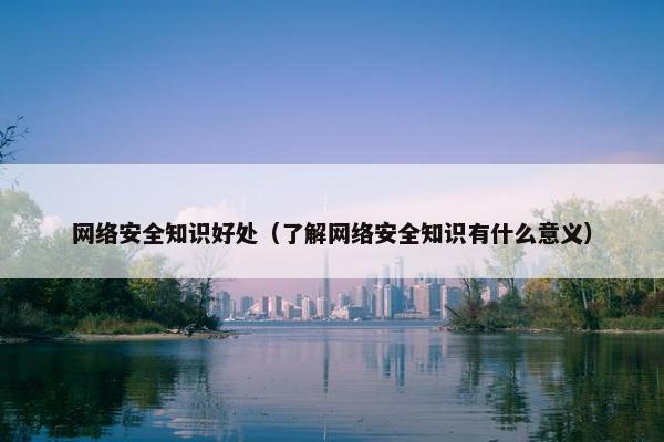 网络安全知识好处（了解网络安全知识有什么意义）