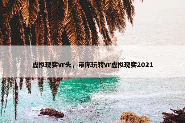 虚拟现实vr头，带你玩转vr虚拟现实2021