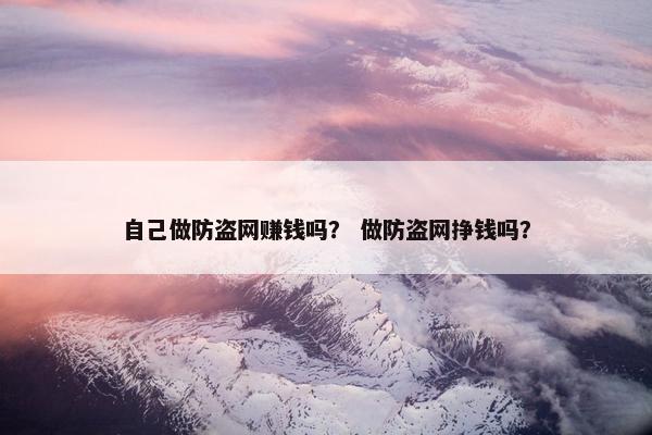 自己做防盗网赚钱吗？ 做防盗网挣钱吗？