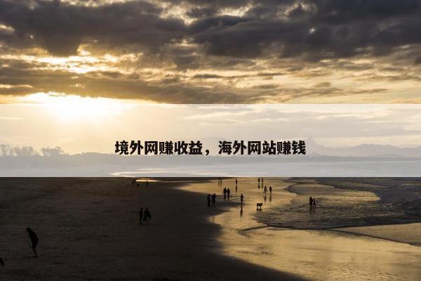 境外网赚收益，海外网站赚钱