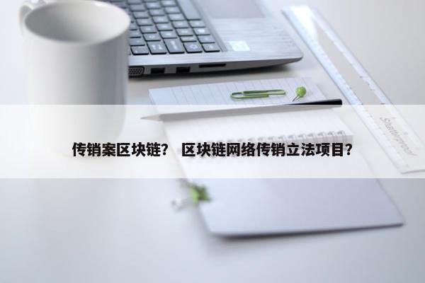 传销案区块链？ 区块链网络传销立法项目？