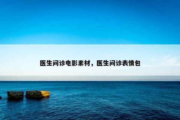 医生问诊电影素材，医生问诊表情包