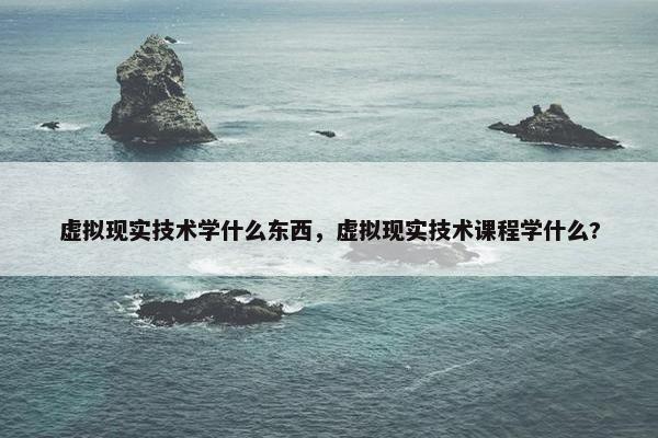 虚拟现实技术学什么东西，虚拟现实技术课程学什么?