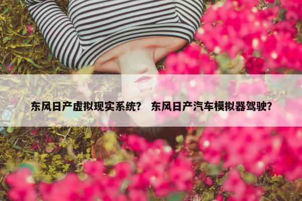 东风日产虚拟现实系统？ 东风日产汽车模拟器驾驶？