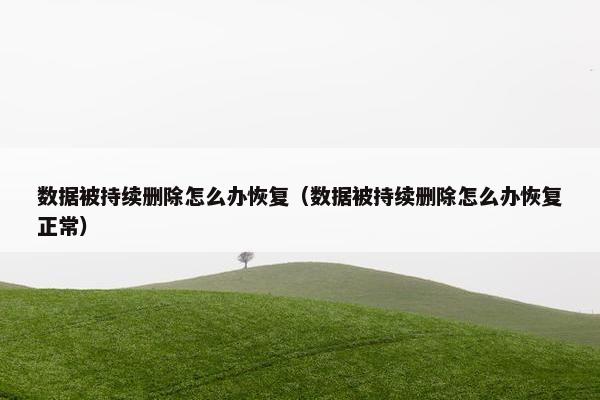 数据被持续删除怎么办恢复（数据被持续删除怎么办恢复正常）