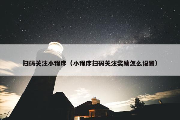扫码关注小程序（小程序扫码关注奖励怎么设置）