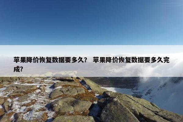 苹果降价恢复数据要多久？ 苹果降价恢复数据要多久完成？