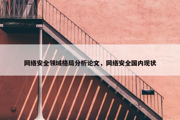 网络安全领域格局分析论文，网络安全国内现状