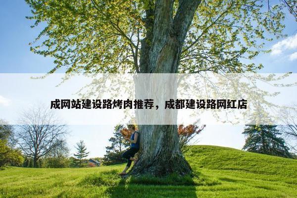 成网站建设路烤肉推荐，成都建设路网红店