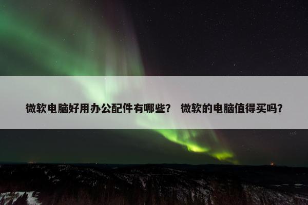 微软电脑好用办公配件有哪些？ 微软的电脑值得买吗？