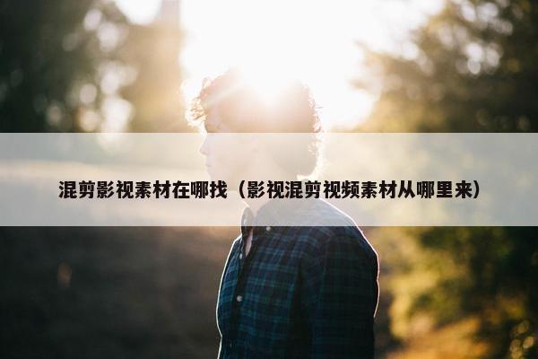 混剪影视素材在哪找（影视混剪视频素材从哪里来）