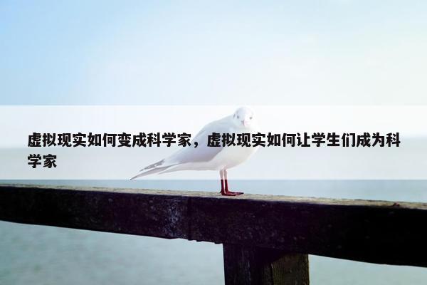 虚拟现实如何变成科学家，虚拟现实如何让学生们成为科学家