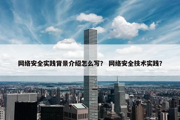 网络安全实践背景介绍怎么写？ 网络安全技术实践？