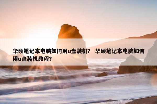华硕笔记本电脑如何用u盘装机？ 华硕笔记本电脑如何用u盘装机教程？