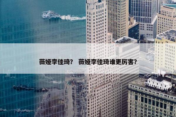 薇娅李佳琦？ 薇娅李佳琦谁更厉害？