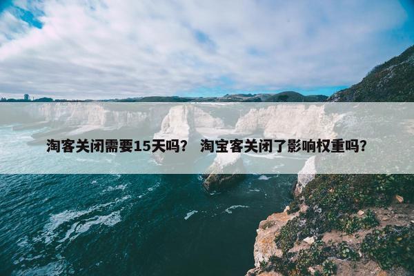 淘客关闭需要15天吗？ 淘宝客关闭了影响权重吗？