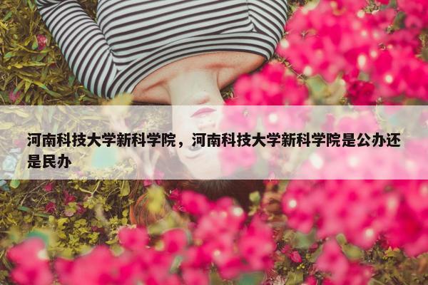 河南科技大学新科学院，河南科技大学新科学院是公办还是民办