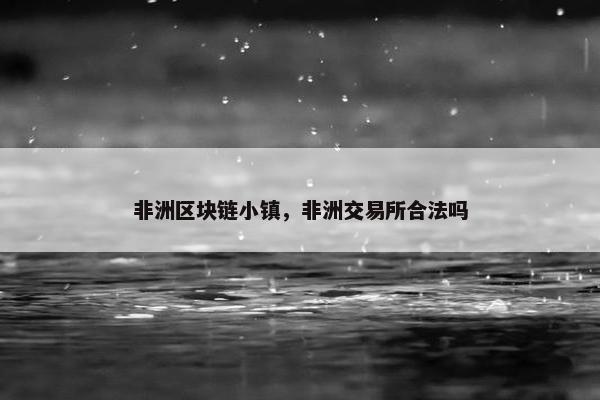 非洲区块链小镇，非洲交易所合法吗