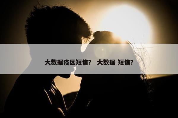 大数据疫区短信？ 大数据 短信？