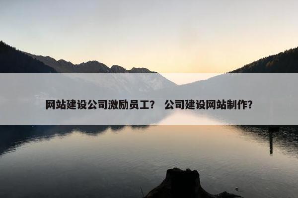 网站建设公司激励员工？ 公司建设网站制作？