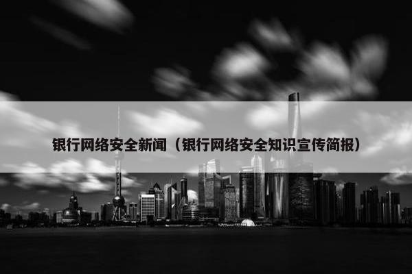 银行网络安全新闻（银行网络安全知识宣传简报）