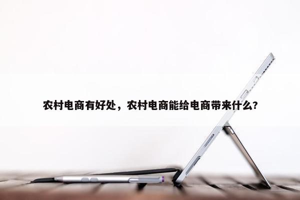 农村电商有好处，农村电商能给电商带来什么?