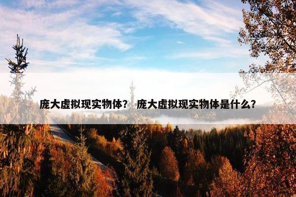 庞大虚拟现实物体？ 庞大虚拟现实物体是什么？