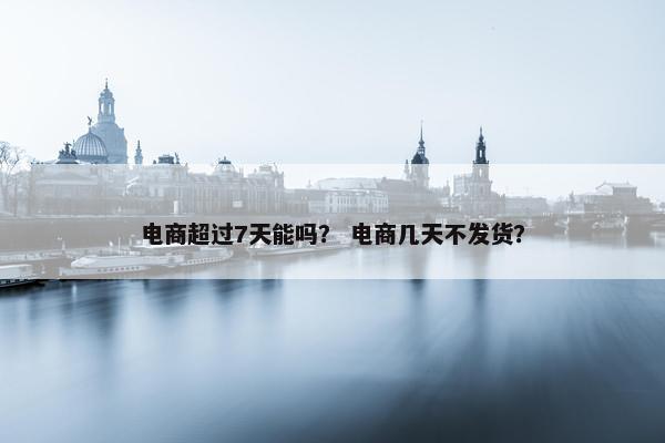 电商超过7天能吗？ 电商几天不发货？