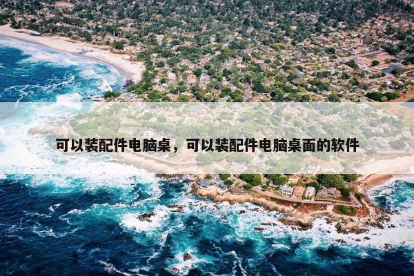 可以装配件电脑桌，可以装配件电脑桌面的软件